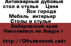 Антикварный дубовый стол и стулья  › Цена ­ 150 000 - Все города Мебель, интерьер » Столы и стулья   . Хабаровский край,Николаевск-на-Амуре г.